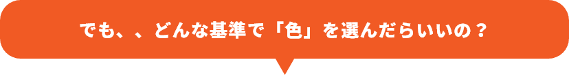 でも、、どんな基準で「色」を選んだらいいの？