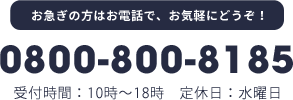 お急ぎの方はお電話で、お気軽にどうぞ！ 0800-800-8185 受付時間：10時〜18時定休日：水曜定休