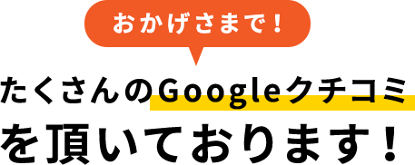 おかげさまでたくさんのGoogleクチコミを頂いております！