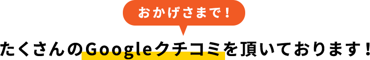 おかげさまでたくさんのGoogleクチコミを頂いております！