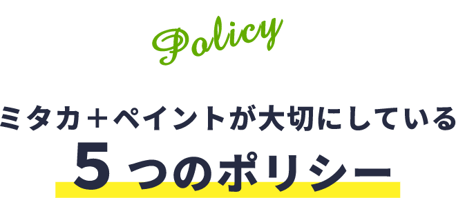 お客様に本当に満足していただくために、ミタカ＋ペイントが決して破らないポリシー