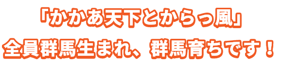 「かかあ天下とからっ風」​全員群馬生まれ、群馬育ちです！