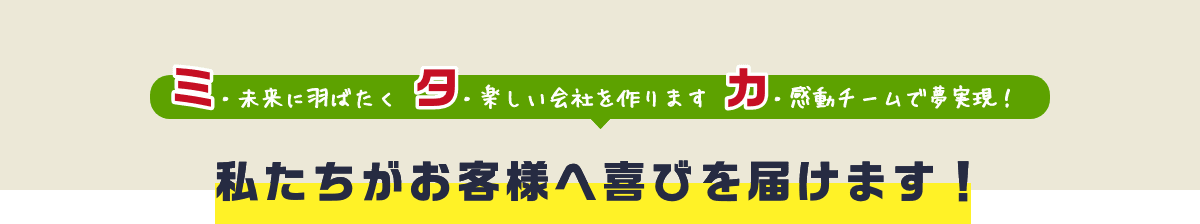 ミ・未来に羽ばたく　タ・楽しい会社を作ります　カ・感動チームで夢実現！