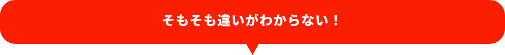 そもそも違いがわからない！