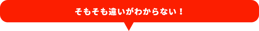 そもそも違いがわからない！