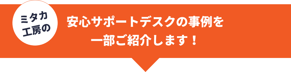 安心さポードデスクの事例を1部ご紹介致します。