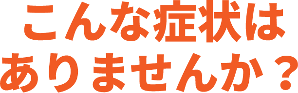 こんな症状ありませんか？