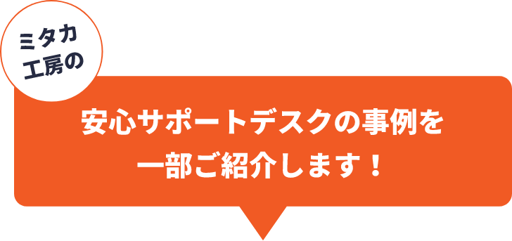 安心さポードデスクの事例を1部ご紹介致します。