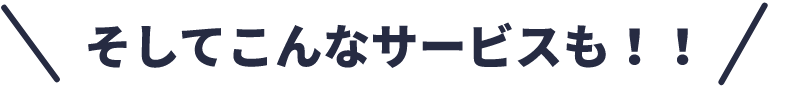 そしてこんなサービスも！