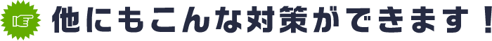 他にもこんな対策ができます！